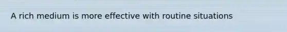 A rich medium is more effective with routine situations