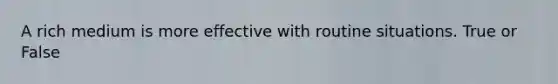 A rich medium is more effective with routine situations. True or False