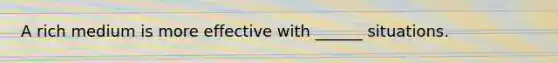 A rich medium is more effective with ______ situations.