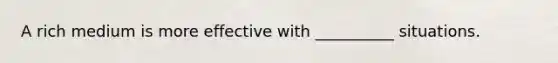 A rich medium is more effective with __________ situations.