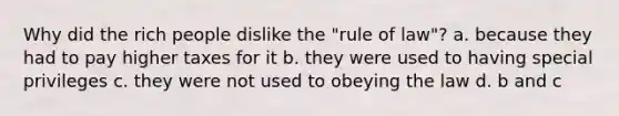 Why did the rich people dislike the "rule of law"? a. because they had to pay higher taxes for it b. they were used to having special privileges c. they were not used to obeying the law d. b and c