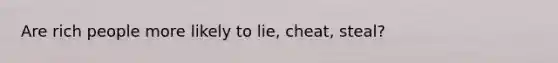 Are rich people more likely to lie, cheat, steal?