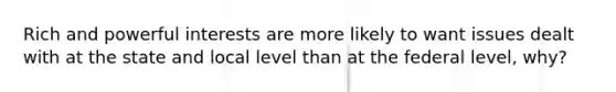 Rich and powerful interests are more likely to want issues dealt with at the state and local level than at the federal level, why?