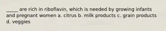 _____ are rich in riboflavin, which is needed by growing infants and pregnant women a. citrus b. milk products c. grain products d. veggies