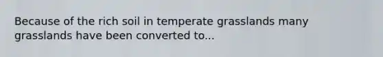 Because of the rich soil in temperate grasslands many grasslands have been converted to...