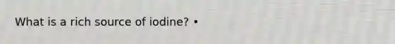 What is a rich source of iodine? •