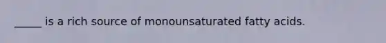 _____ is a rich source of monounsaturated fatty acids.