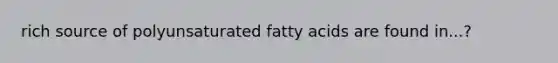 rich source of polyunsaturated fatty acids are found in...?