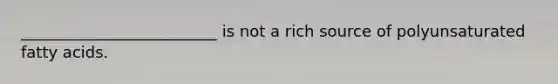 _________________________ is not a rich source of polyunsaturated fatty acids.