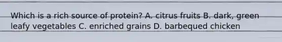 Which is a rich source of protein? A. citrus fruits B. dark, green leafy vegetables C. enriched grains D. barbequed chicken