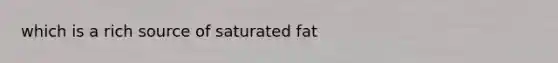 which is a rich source of saturated fat