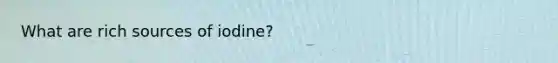 What are rich sources of iodine?