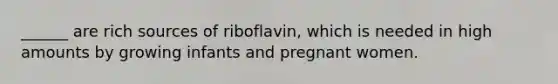 ______ are rich sources of riboflavin, which is needed in high amounts by growing infants and pregnant women.