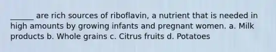 ______ are rich sources of riboflavin, a nutrient that is needed in high amounts by growing infants and pregnant women. a. Milk products b. Whole grains c. Citrus fruits d. Potatoes