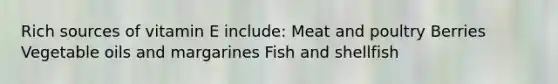 Rich sources of vitamin E include: Meat and poultry Berries Vegetable oils and margarines Fish and shellfish