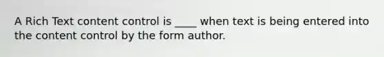 A Rich Text content control is ____ when text is being entered into the content control by the form author.