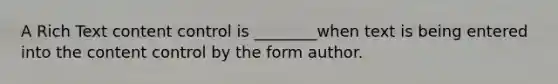 A Rich Text content control is ________when text is being entered into the content control by the form author.