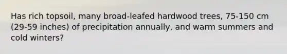 Has rich topsoil, many broad-leafed hardwood trees, 75-150 cm (29-59 inches) of precipitation annually, and warm summers and cold winters?