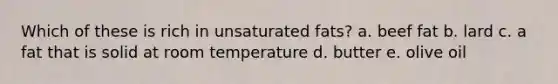 Which of these is rich in unsaturated fats? a. beef fat b. lard c. a fat that is solid at room temperature d. butter e. olive oil
