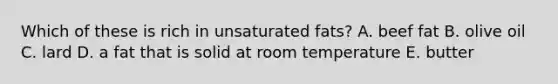 Which of these is rich in unsaturated fats? A. beef fat B. olive oil C. lard D. a fat that is solid at room temperature E. butter