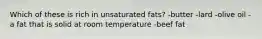 Which of these is rich in unsaturated fats? -butter -lard -olive oil -a fat that is solid at room temperature -beef fat
