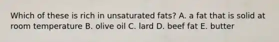 Which of these is rich in unsaturated fats? A. a fat that is solid at room temperature B. olive oil C. lard D. beef fat E. butter