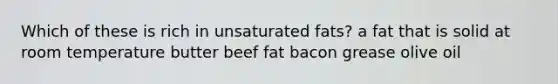 Which of these is rich in unsaturated fats? a fat that is solid at room temperature butter beef fat bacon grease olive oil