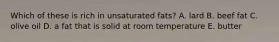 Which of these is rich in unsaturated fats? A. lard B. beef fat C. olive oil D. a fat that is solid at room temperature E. butter