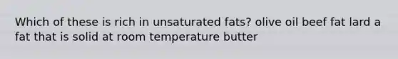 Which of these is rich in unsaturated fats? olive oil beef fat lard a fat that is solid at room temperature butter