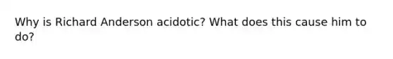 Why is Richard Anderson acidotic? What does this cause him to do?