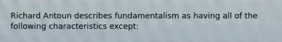 Richard Antoun describes fundamentalism as having all of the following characteristics except: