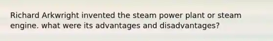 Richard Arkwright invented the steam power plant or steam engine. what were its advantages and disadvantages?