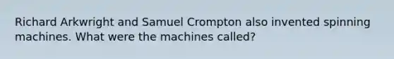 Richard Arkwright and Samuel Crompton also invented spinning machines. What were the machines called?