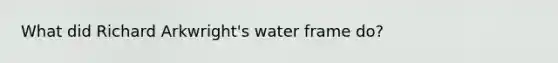 What did Richard Arkwright's water frame do?