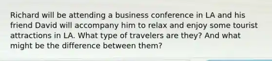 Richard will be attending a business conference in LA and his friend David will accompany him to relax and enjoy some tourist attractions in LA. What type of travelers are they? And what might be the difference between them?