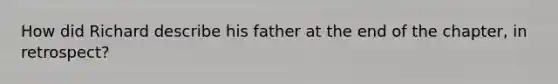 How did Richard describe his father at the end of the chapter, in retrospect?