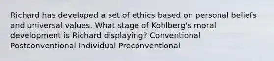 Richard has developed a set of ethics based on personal beliefs and universal values. What stage of Kohlberg's moral development is Richard displaying? Conventional Postconventional Individual Preconventional