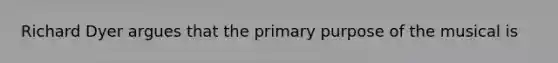 Richard Dyer argues that the primary purpose of the musical is