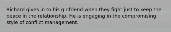 Richard gives in to his girlfriend when they fight just to keep the peace in the relationship. He is engaging in the compromising style of conflict management.