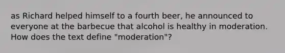 as Richard helped himself to a fourth beer, he announced to everyone at the barbecue that alcohol is healthy in moderation. How does the text define "moderation"?