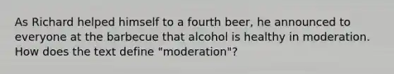 As Richard helped himself to a fourth beer, he announced to everyone at the barbecue that alcohol is healthy in moderation. How does the text define "moderation"?