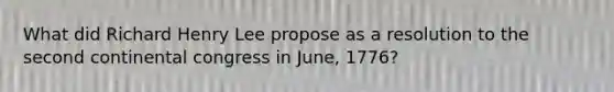 What did Richard Henry Lee propose as a resolution to the second continental congress in June, 1776?