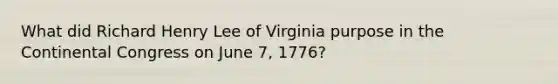 What did Richard Henry Lee of Virginia purpose in the Continental Congress on June 7, 1776?