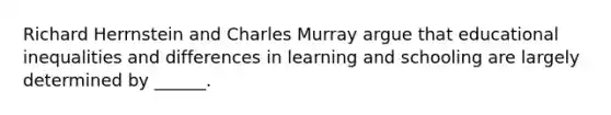 Richard Herrnstein and Charles Murray argue that educational inequalities and differences in learning and schooling are largely determined by ______.