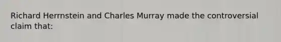 Richard Herrnstein and Charles Murray made the controversial claim that: