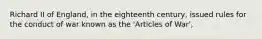 Richard II of England, in the eighteenth century, issued rules for the conduct of war known as the 'Articles of War',