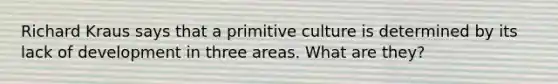 Richard Kraus says that a primitive culture is determined by its lack of development in three areas. What are they?