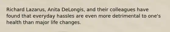Richard Lazarus, Anita DeLongis, and their colleagues have found that everyday hassles are even more detrimental to one's health than major life changes.