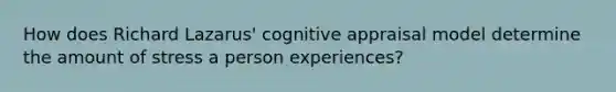 How does Richard Lazarus' cognitive appraisal model determine the amount of stress a person experiences?