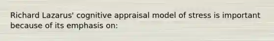 Richard Lazarus' cognitive appraisal model of stress is important because of its emphasis on: